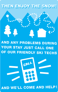 Then enjoy the snow! Any problems during your stay just call one of our friendly ski techs, and we'll come and help